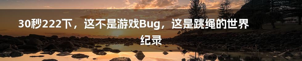 30秒222下,这不是游戏Bug,这是跳绳的世界纪录