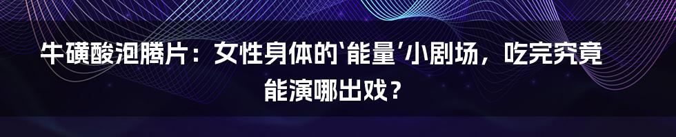牛磺酸泡腾片:女性身体的‘能量’小剧场,吃完究竟能演哪出戏?