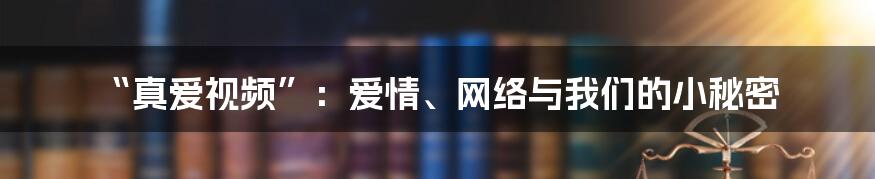 “真爱视频”：爱情、网络与我们的小秘密