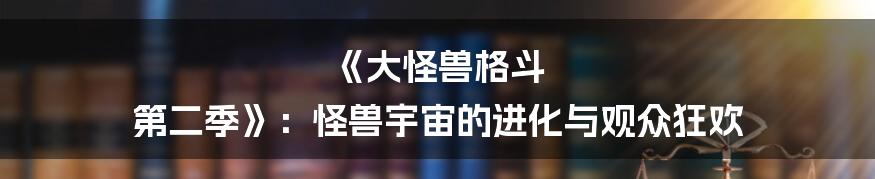 《大怪兽格斗 第二季》:怪兽宇宙的进化与观众狂欢