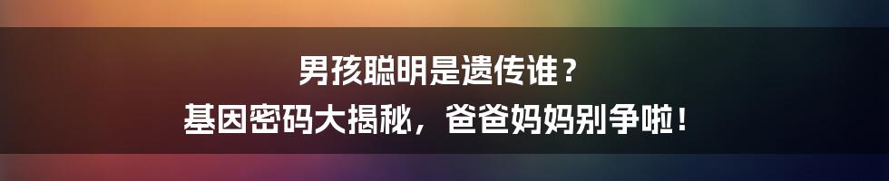 男孩聪明是遗传谁? 基因密码大揭秘,爸爸妈妈别争啦!