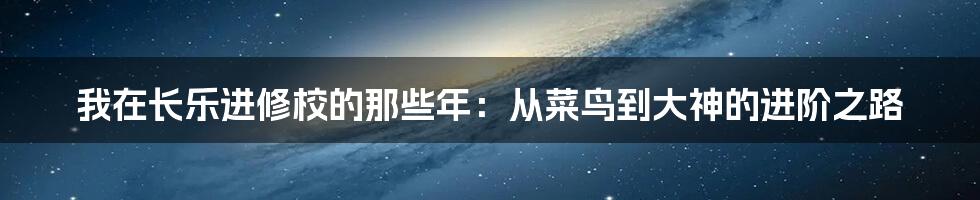 我在长乐进修校的那些年:从菜鸟到大神的进阶之路