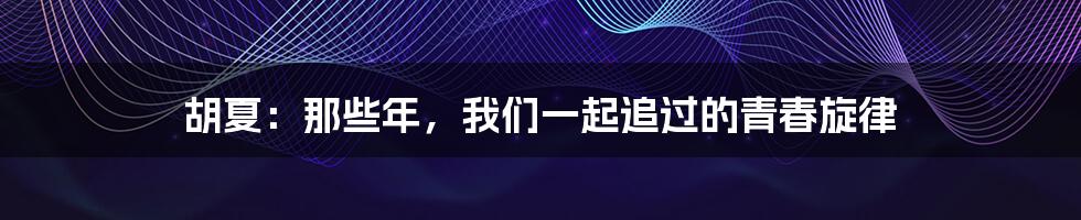 胡夏:那些年,我们一起追过的青春旋律