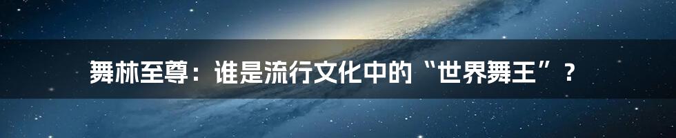 舞林至尊:谁是流行文化中的“世界舞王”?