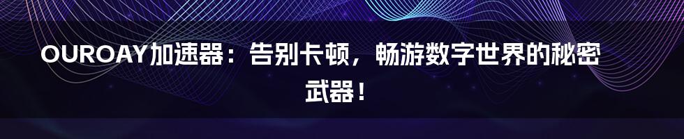 OUROAY加速器:告别卡顿,畅游数字世界的秘密武器!