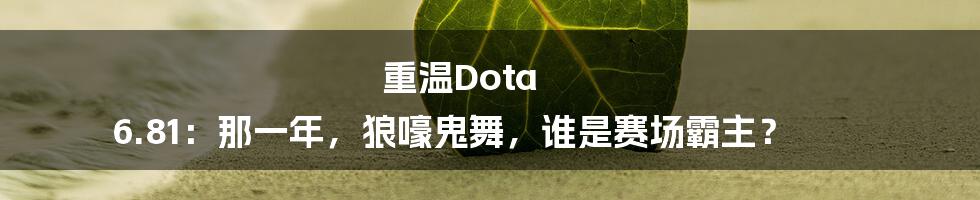 重温Dota 6.81:那一年,狼嚎鬼舞,谁是赛场霸主?