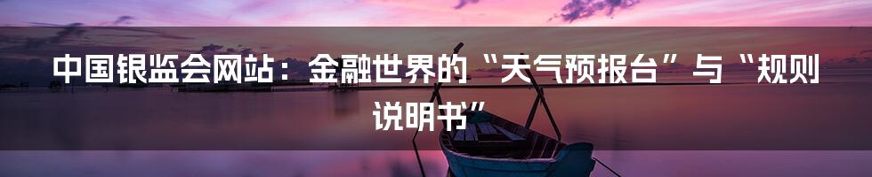 中国银监会网站:金融世界的“天气预报台”与“规则说明书”