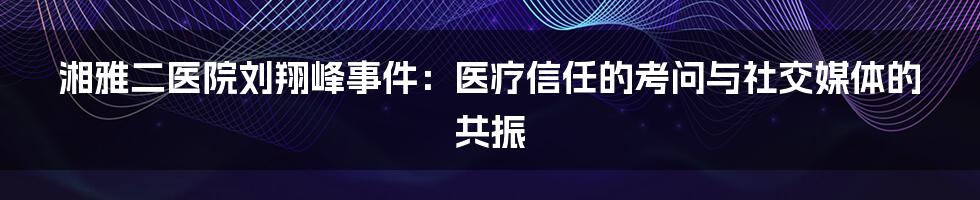 湘雅二医院刘翔峰事件:医疗信任的考问与社交媒体的共振