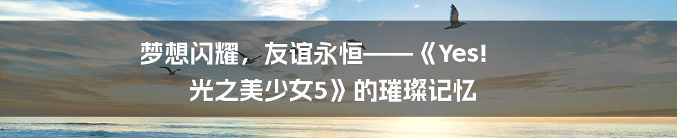 梦想闪耀,友谊永恒——《Yes! 光之美少女5》的璀璨记忆