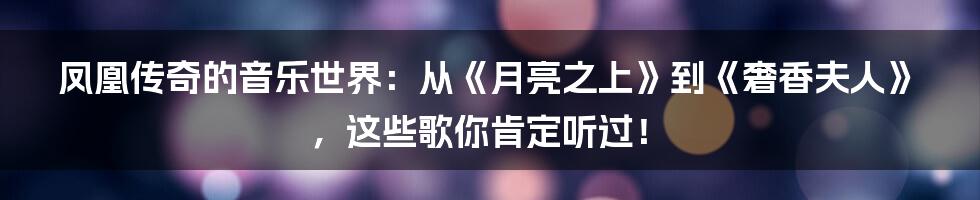 凤凰传奇的音乐世界：从《月亮之上》到《奢香夫人》，这些歌你肯定听过！