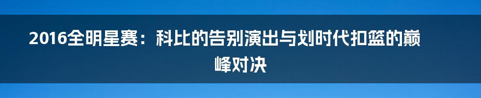 2016全明星赛:科比的告别演出与划时代扣篮的巅峰对决