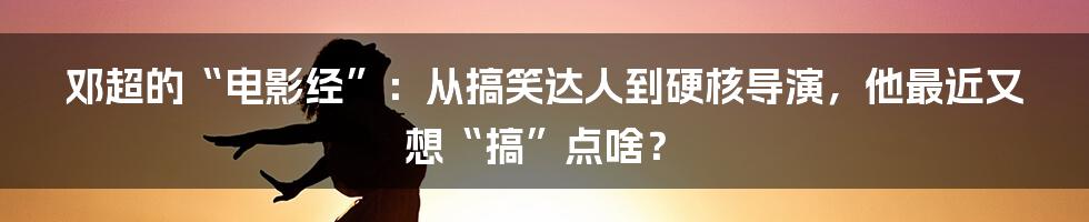 邓超的“电影经”:从搞笑达人到硬核导演,他最近又想“搞”点啥?