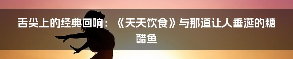舌尖上的经典回响:《天天饮食》与那道让人垂涎的糖醋鱼