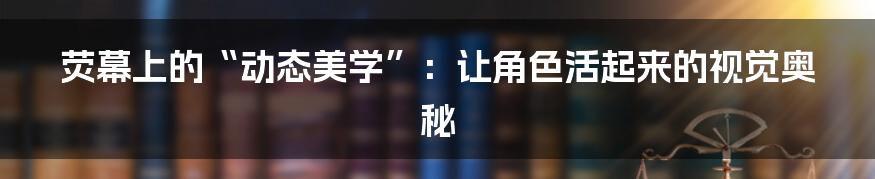 荧幕上的“动态美学”:让角色活起来的视觉奥秘
