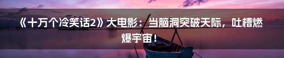 《十万个冷笑话2》大电影:当脑洞突破天际,吐槽燃爆宇宙!