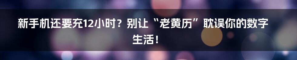 新手机还要充12小时?别让“老黄历”耽误你的数字生活!