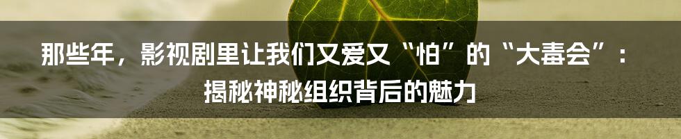 那些年,影视剧里让我们又爱又“怕”的“大毒会”:揭秘神秘组织背后的魅力