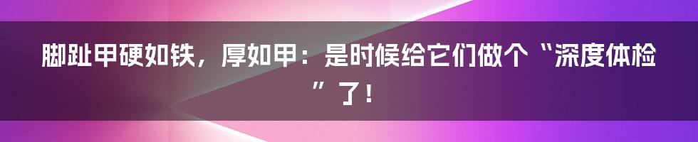脚趾甲硬如铁,厚如甲:是时候给它们做个“深度体检”了!