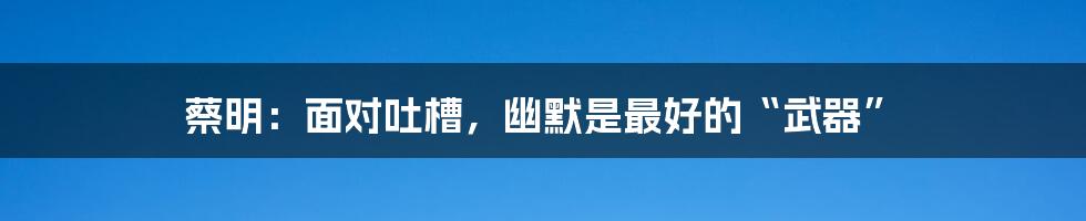 蔡明:面对吐槽,幽默是最好的“武器”