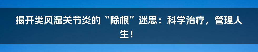 揭开类风湿关节炎的“除根”迷思:科学治疗,管理人生!