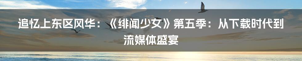 追忆上东区风华:《绯闻少女》第五季:从下载时代到流媒体盛宴