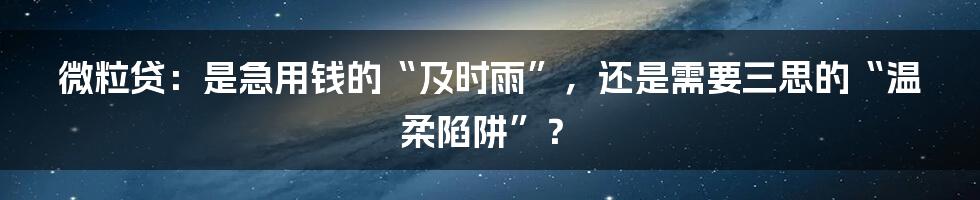 微粒贷:是急用钱的“及时雨”,还是需要三思的“温柔陷阱”?