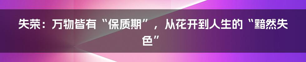 失荣:万物皆有“保质期”,从花开到人生的“黯然失色”