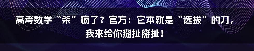高考数学“杀”疯了?官方:它本就是“选拔”的刀,我来给你掰扯掰扯!