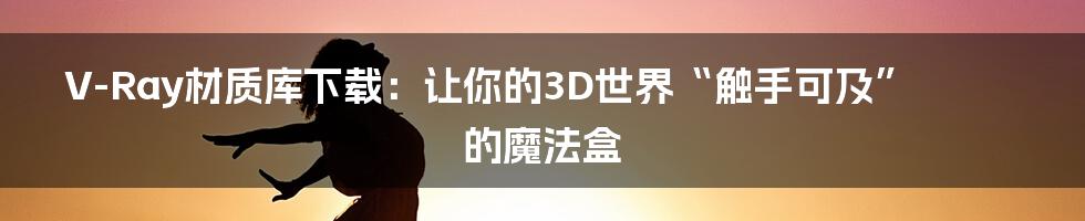 V-Ray材质库下载:让你的3D世界“触手可及”的魔法盒