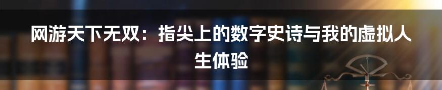 网游天下无双:指尖上的数字史诗与我的虚拟人生体验