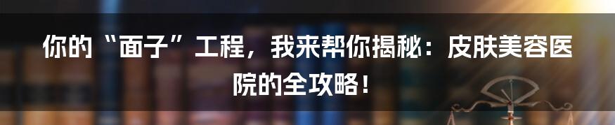 你的“面子”工程,我来帮你揭秘:皮肤美容医院的全攻略!
