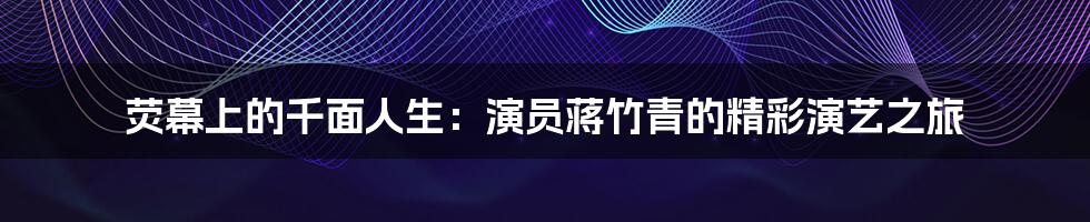 荧幕上的千面人生:演员蒋竹青的精彩演艺之旅