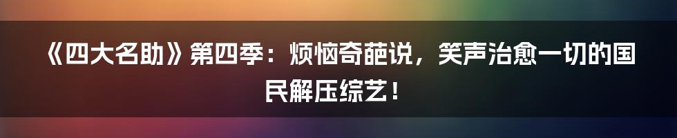 《四大名助》第四季:烦恼奇葩说,笑声治愈一切的国民解压综艺!