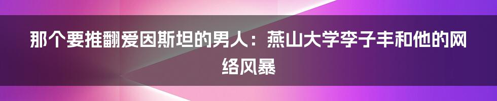 那个要推翻爱因斯坦的男人:燕山大学李子丰和他的网络风暴