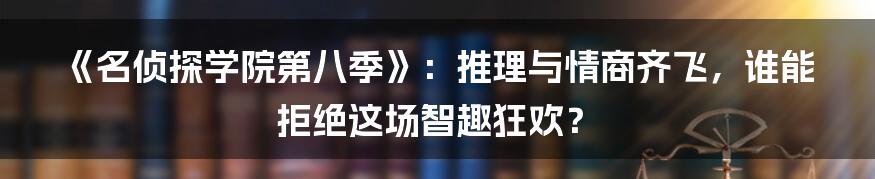 《名侦探学院第八季》:推理与情商齐飞,谁能拒绝这场智趣狂欢?
