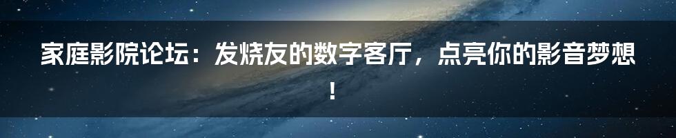 家庭影院论坛:发烧友的数字客厅,点亮你的影音梦想!