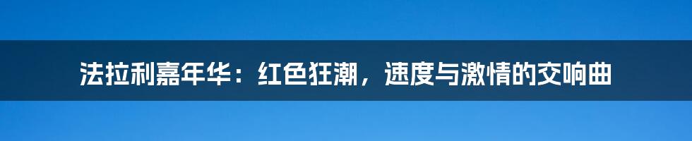 法拉利嘉年华:红色狂潮,速度与激情的交响曲