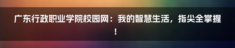 广东行政职业学院校园网：我的智慧生活，指尖全掌握！