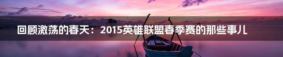 回顾激荡的春天:2015英雄联盟春季赛的那些事儿