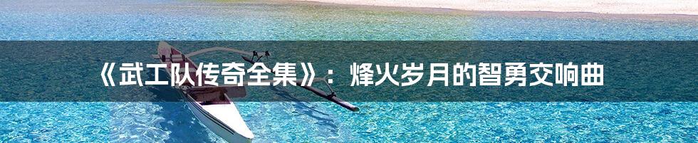 《武工队传奇全集》:烽火岁月的智勇交响曲