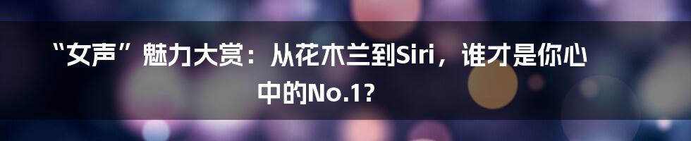 “女声”魅力大赏:从花木兰到Siri,谁才是你心中的No.1?