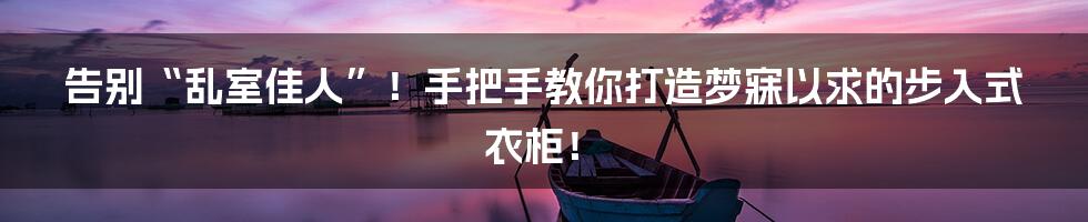 告别“乱室佳人”！手把手教你打造梦寐以求的步入式衣柜！