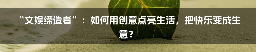 “文娱缔造者”：如何用创意点亮生活，把快乐变成生意？
