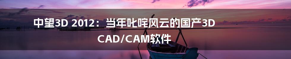 中望3D 2012:当年叱咤风云的国产3D CAD/CAM软件