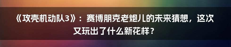 《攻壳机动队3》:赛博朋克老炮儿的未来猜想,这次又玩出了什么新花样?