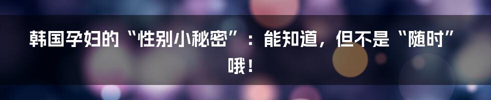 韩国孕妇的“性别小秘密”:能知道,但不是“随时”哦!