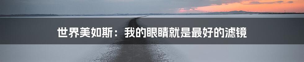 世界美如斯:我的眼睛就是最好的滤镜
