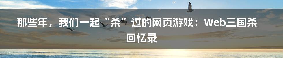 那些年,我们一起“杀”过的网页游戏:Web三国杀回忆录