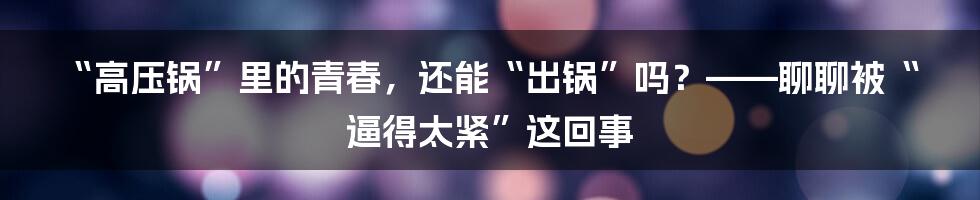 “高压锅”里的青春,还能“出锅”吗?——聊聊被“逼得太紧”这回事