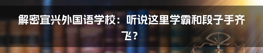 解密宜兴外国语学校:听说这里学霸和段子手齐飞?